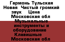 Гармонь Тульская.Новая..Чистый-громкий звук. › Цена ­ 18 - Московская обл. Музыкальные инструменты и оборудование » Клавишные   . Московская обл.